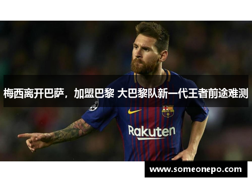 梅西离开巴萨，加盟巴黎 大巴黎队新一代王者前途难测