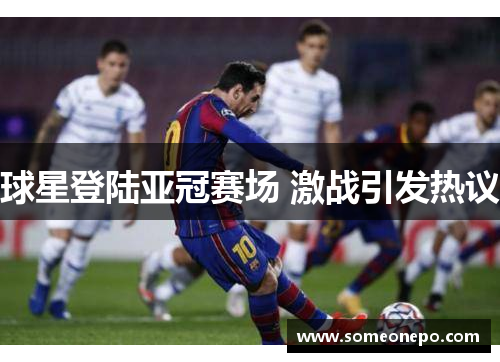 球星登陆亚冠赛场 激战引发热议